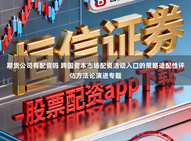 期货公司有配资吗 跨国资本市场配资活动入口的策略适配性评估方法论演进专题