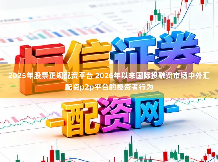 2025年股票正规配资平台 2026年以来国际投融资市场中外汇配资p2p平台的投资者行为