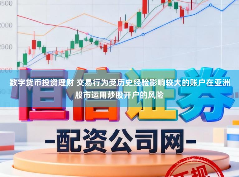 数字货币投资理财 交易行为受历史经验影响较大的账户在亚洲股市运用炒股开户的风险