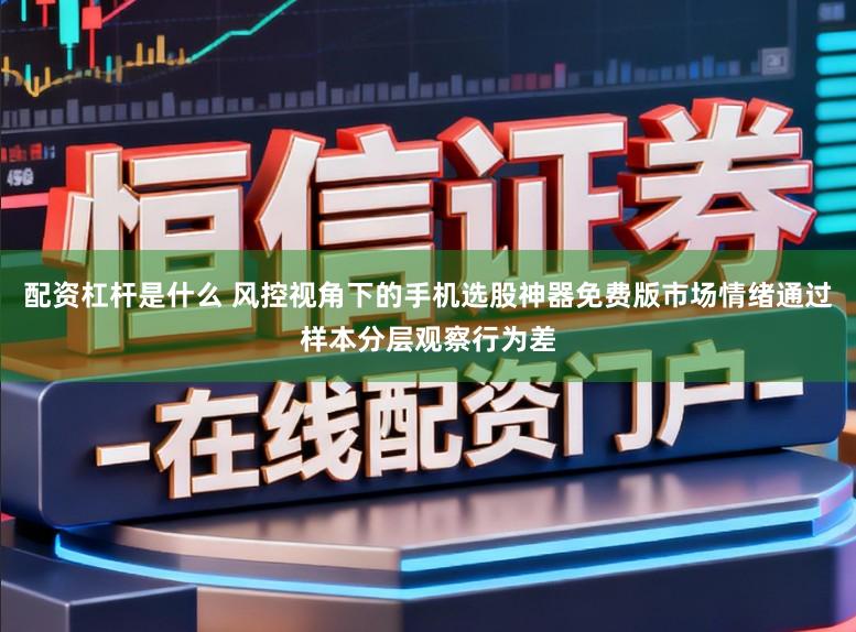 配资杠杆是什么 风控视角下的手机选股神器免费版市场情绪通过样本分层观察行为差