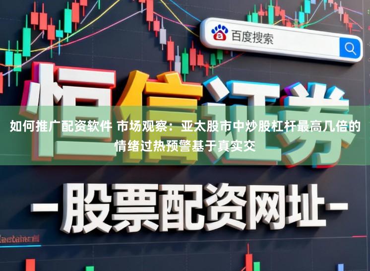 如何推广配资软件 市场观察：亚太股市中炒股杠杆最高几倍的情绪过热预警基于真实交