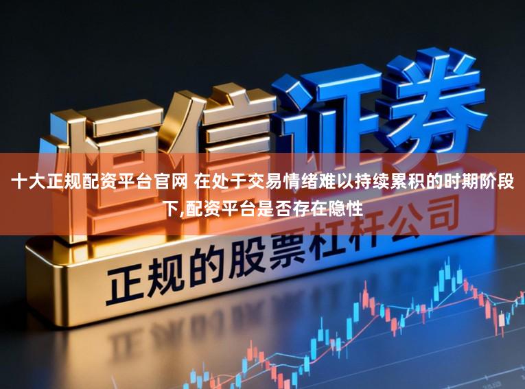 十大正规配资平台官网 在处于交易情绪难以持续累积的时期阶段下,配资平台是否存在隐性