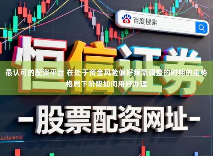 最认可的配资平台 在处于资金风险偏好频繁调整的时期的走势格局下阶段如何用好办理