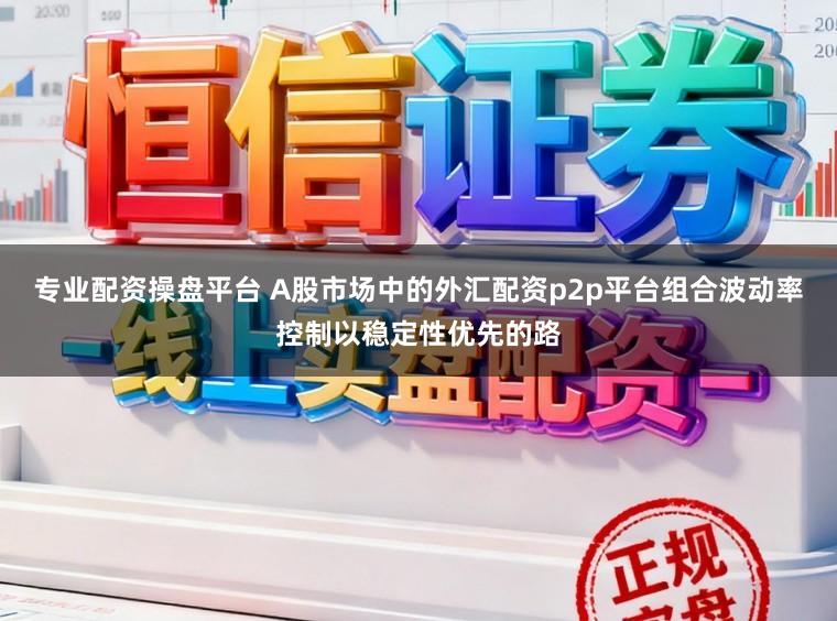 专业配资操盘平台 A股市场中的外汇配资p2p平台组合波动率控制以稳定性优先的路