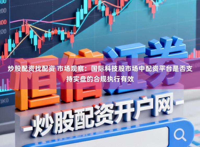 炒股配资找配资 市场观察：国际科技股市场中配资平台是否支持实盘的合规执行有效