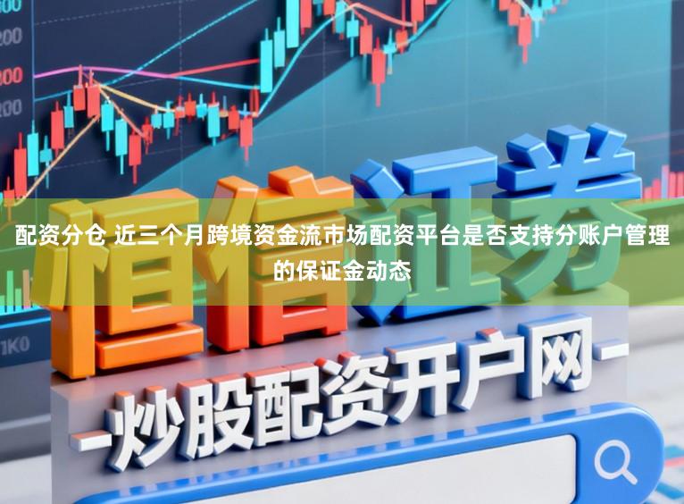 配资分仓 近三个月跨境资金流市场配资平台是否支持分账户管理的保证金动态
