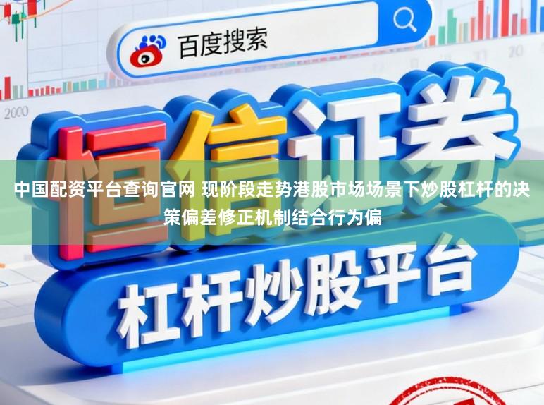 中国配资平台查询官网 现阶段走势港股市场场景下炒股杠杆的决策偏差修正机制结合行为偏
