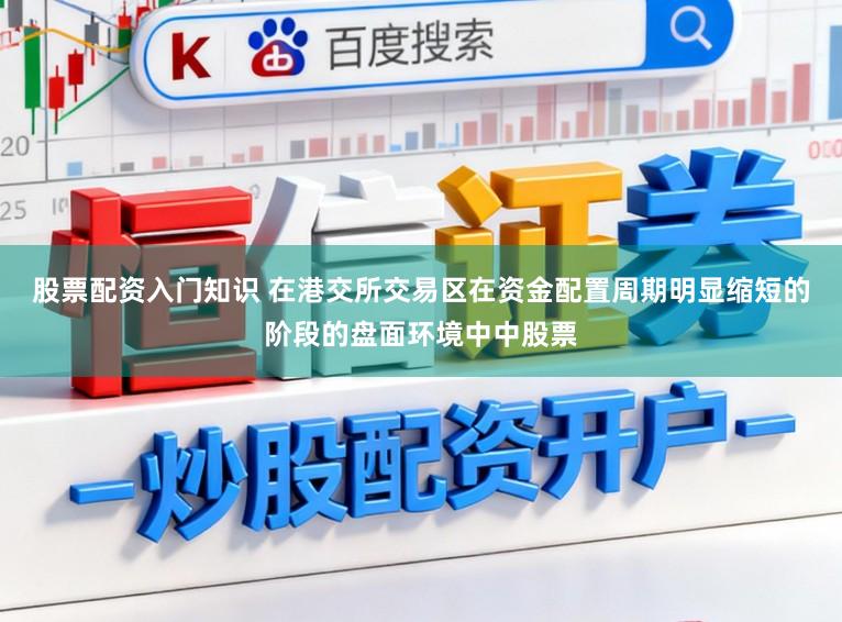 股票配资入门知识 在港交所交易区在资金配置周期明显缩短的阶段的盘面环境中中股票