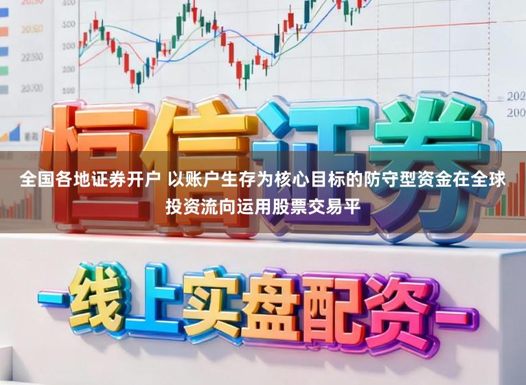 全国各地证券开户 以账户生存为核心目标的防守型资金在全球投资流向运用股票交易平