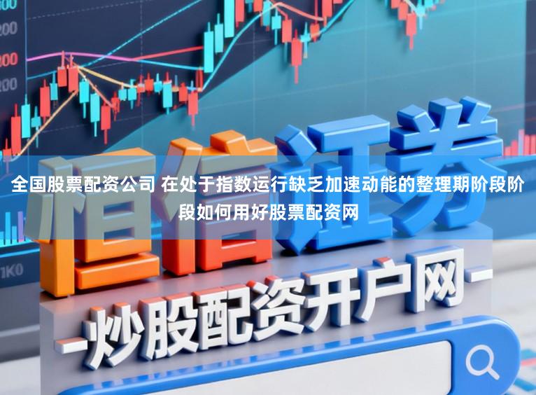 全国股票配资公司 在处于指数运行缺乏加速动能的整理期阶段阶段如何用好股票配资网
