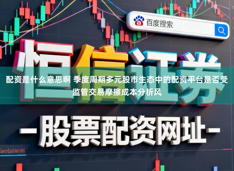 配资是什么意思啊 季度周期多元股市生态中的配资平台是否受监管交易摩擦成本分析风