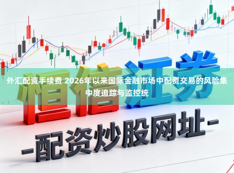 外汇配资手续费 2026年以来国际金融市场中配资交易的风险集中度追踪与监控统