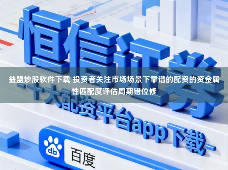 益盟炒股软件下载 投资者关注市场场景下靠谱的配资的资金属性匹配度评估周期错位修