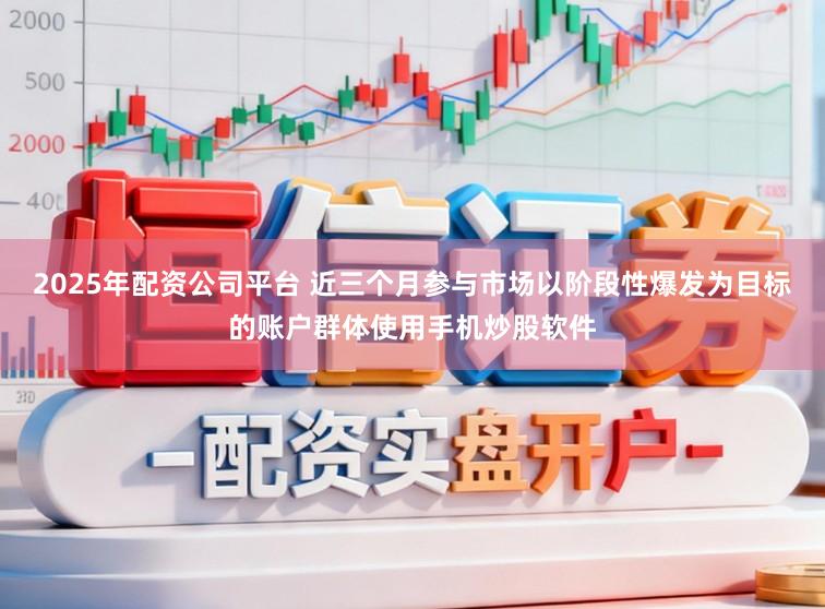2025年配资公司平台 近三个月参与市场以阶段性爆发为目标的账户群体使用手机炒股软件