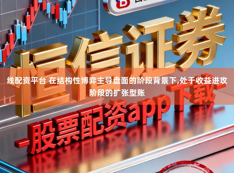 线配资平台 在结构性博弈主导盘面的阶段背景下,处于收益进攻阶段的扩张型账