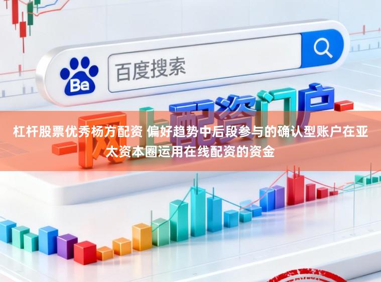 杠杆股票优秀杨方配资 偏好趋势中后段参与的确认型账户在亚太资本圈运用在线配资的资金