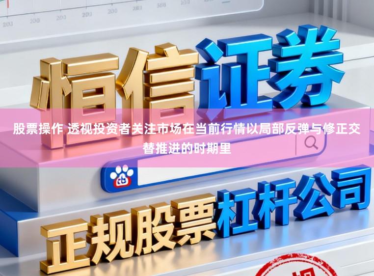 股票操作 透视投资者关注市场在当前行情以局部反弹与修正交替推进的时期里