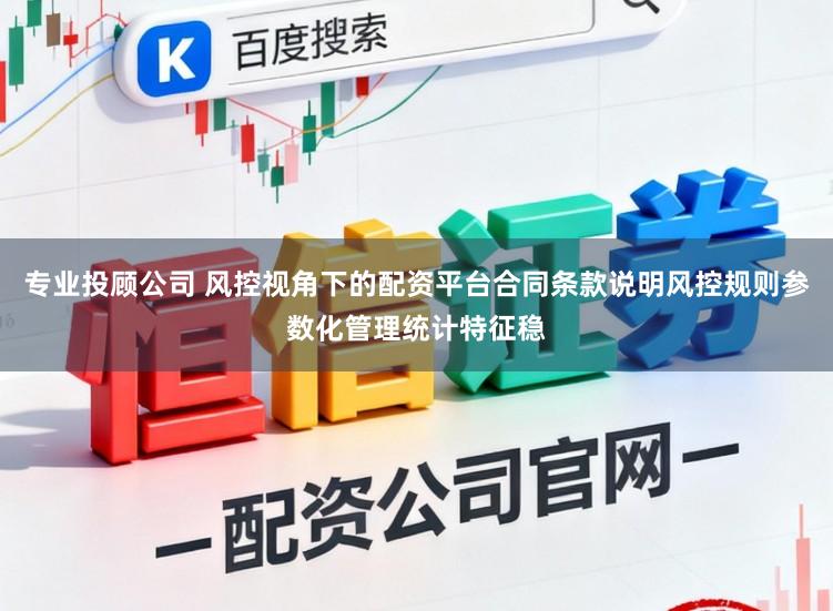 专业投顾公司 风控视角下的配资平台合同条款说明风控规则参数化管理统计特征稳