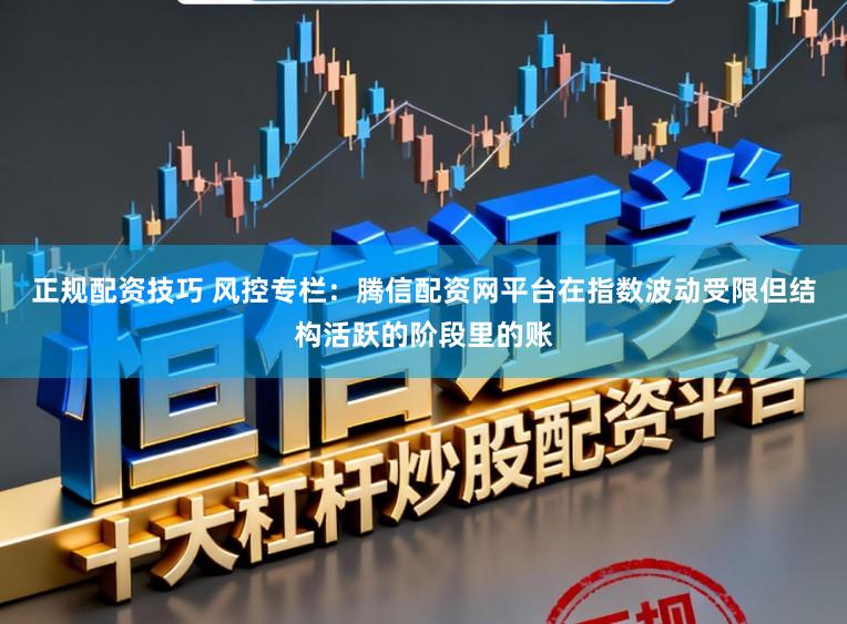 正规配资技巧 风控专栏：腾信配资网平台在指数波动受限但结构活跃的阶段里的账