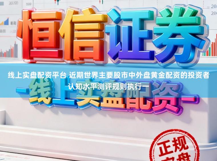线上实盘配资平台 近期世界主要股市中外盘黄金配资的投资者认知水平测评规则执行一