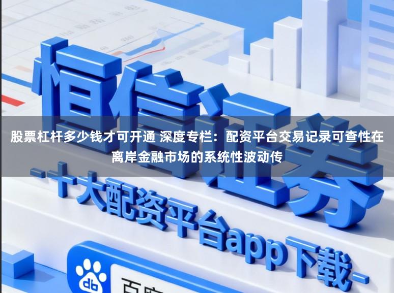 股票杠杆多少钱才可开通 深度专栏：配资平台交易记录可查性在离岸金融市场的系统性波动传