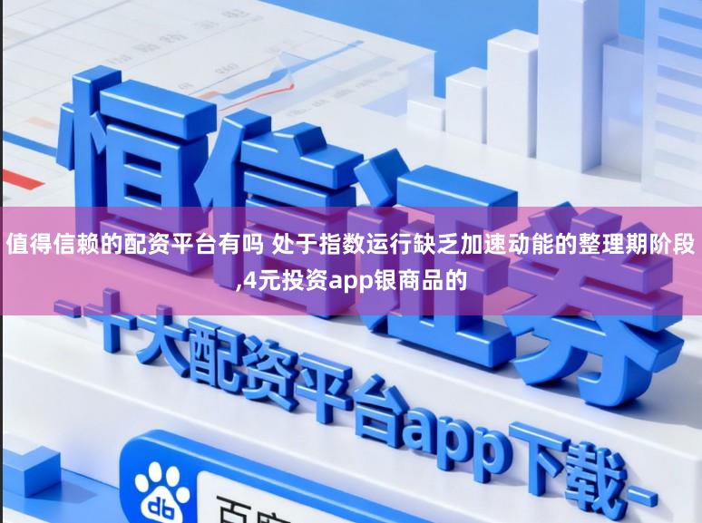 值得信赖的配资平台有吗 处于指数运行缺乏加速动能的整理期阶段,4元投资app银商品的