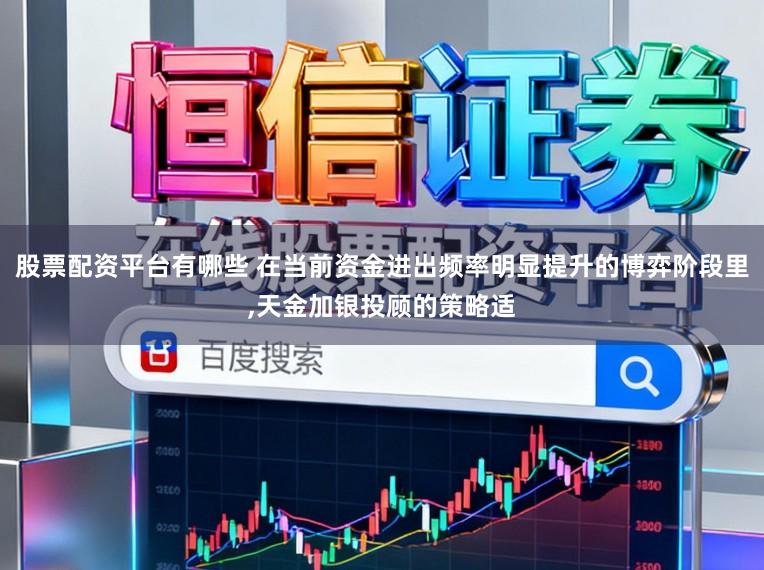 股票配资平台有哪些 在当前资金进出频率明显提升的博弈阶段里,天金加银投顾的策略适