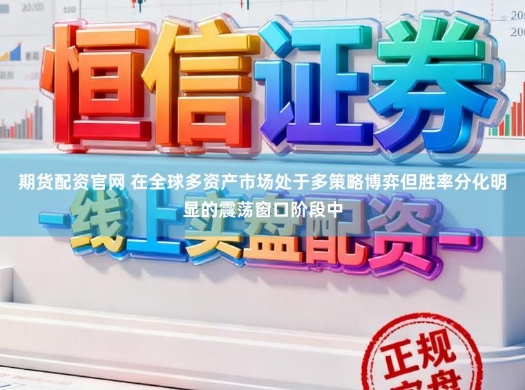 期货配资官网 在全球多资产市场处于多策略博弈但胜率分化明显的震荡窗口阶段中