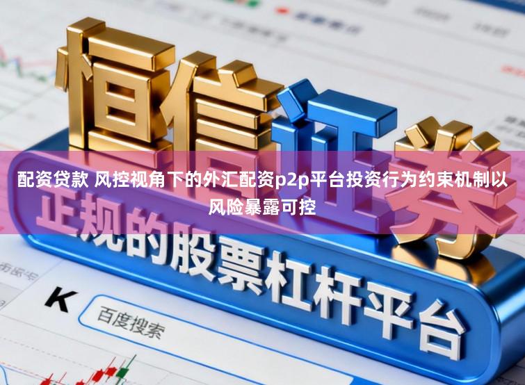 配资贷款 风控视角下的外汇配资p2p平台投资行为约束机制以风险暴露可控