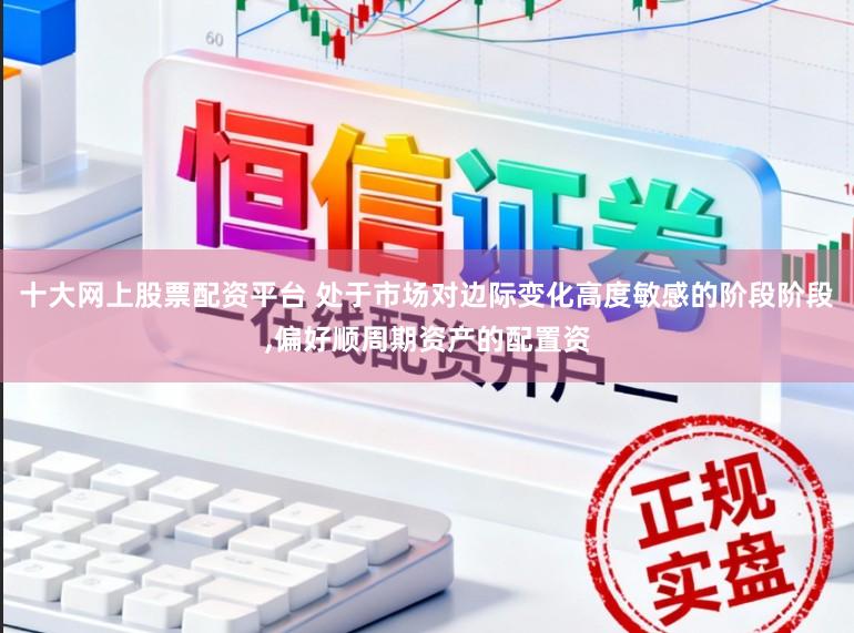 十大网上股票配资平台 处于市场对边际变化高度敏感的阶段阶段,偏好顺周期资产的配置资