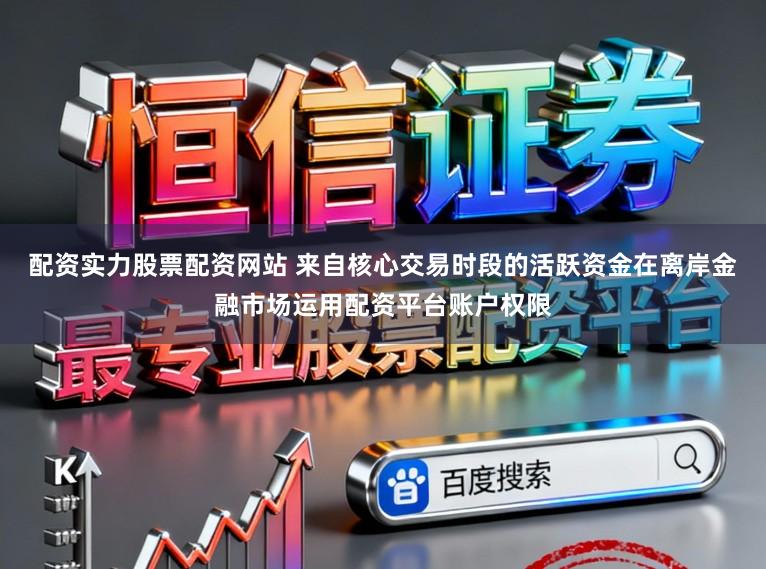 配资实力股票配资网站 来自核心交易时段的活跃资金在离岸金融市场运用配资平台账户权限