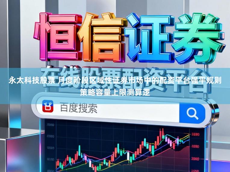 永太科技股票 月度阶段区域性证券市场中的配资平台强平规则策略容量上限测算逻
