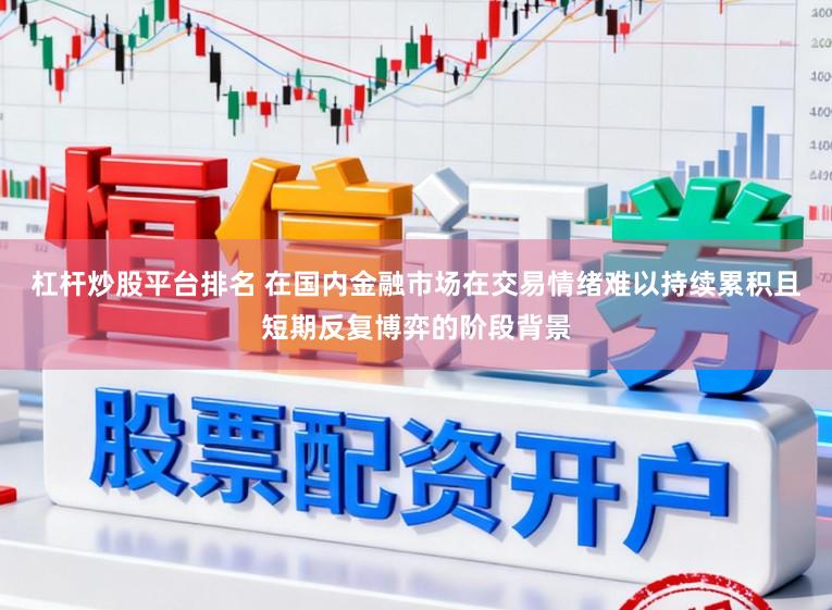杠杆炒股平台排名 在国内金融市场在交易情绪难以持续累积且短期反复博弈的阶段背景