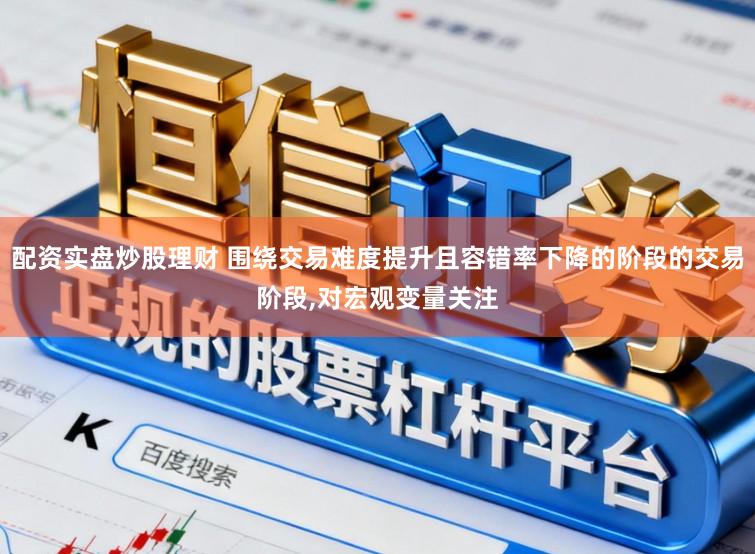 配资实盘炒股理财 围绕交易难度提升且容错率下降的阶段的交易阶段,对宏观变量关注