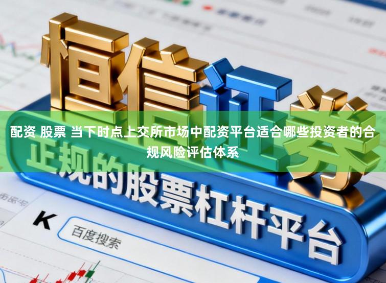 配资 股票 当下时点上交所市场中配资平台适合哪些投资者的合规风险评估体系