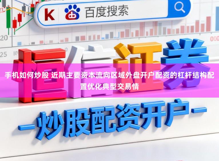 手机如何炒股 近期主要资本流向区域外盘开户配资的杠杆结构配置优化典型交易情