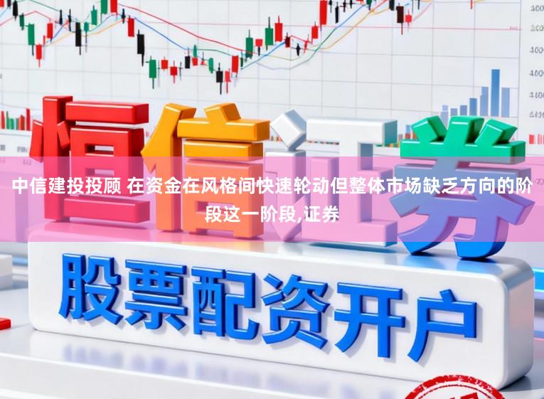 中信建投投顾 在资金在风格间快速轮动但整体市场缺乏方向的阶段这一阶段,证券