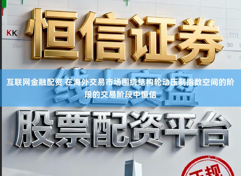 互联网金融配资 在海外交易市场围绕结构轮动压制指数空间的阶段的交易阶段中恒信