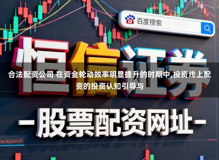 合法配资公司 在资金轮动效率明显提升的时期中,投资线上配资的投资认知引导与