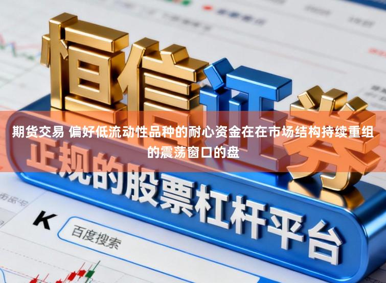 期货交易 偏好低流动性品种的耐心资金在在市场结构持续重组的震荡窗口的盘