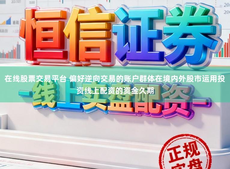 在线股票交易平台 偏好逆向交易的账户群体在境内外股市运用投资线上配资的资金久期