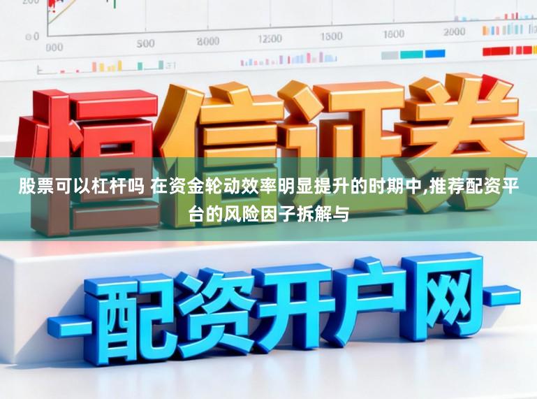 股票可以杠杆吗 在资金轮动效率明显提升的时期中,推荐配资平台的风险因子拆解与