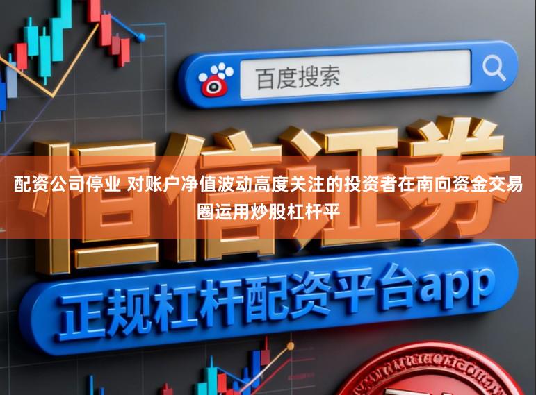 配资公司停业 对账户净值波动高度关注的投资者在南向资金交易圈运用炒股杠杆平