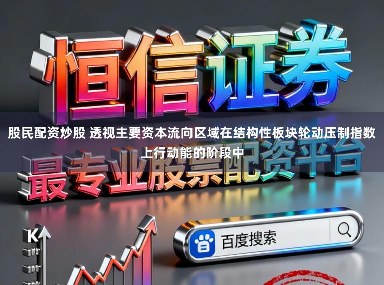 股民配资炒股 透视主要资本流向区域在结构性板块轮动压制指数上行动能的阶段中