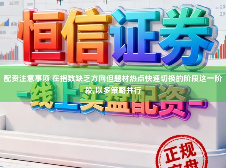 配资注意事项 在指数缺乏方向但题材热点快速切换的阶段这一阶段,以多策略并行