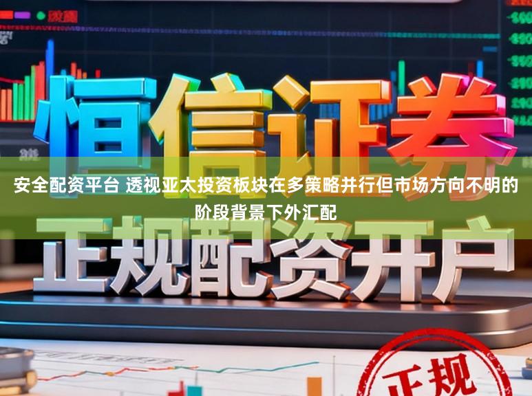 安全配资平台 透视亚太投资板块在多策略并行但市场方向不明的阶段背景下外汇配