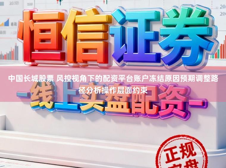 中国长城股票 风控视角下的配资平台账户冻结原因预期调整路径分析操作层面约束