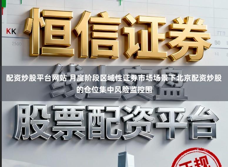 配资炒股平台网站 月度阶段区域性证券市场场景下北京配资炒股的仓位集中风险监控围