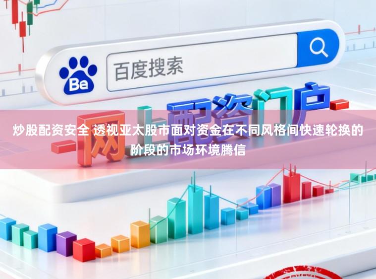 炒股配资安全 透视亚太股市面对资金在不同风格间快速轮换的阶段的市场环境腾信