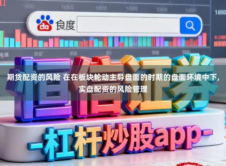 期货配资的风险 在在板块轮动主导盘面的时期的盘面环境中下,实盘配资的风险管理